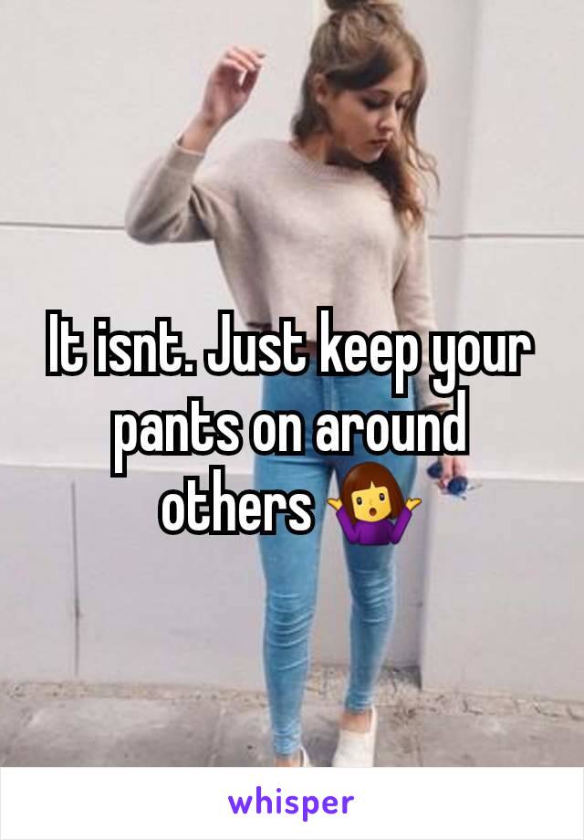 It isnt. Just keep your pants on around others 🤷‍♀️