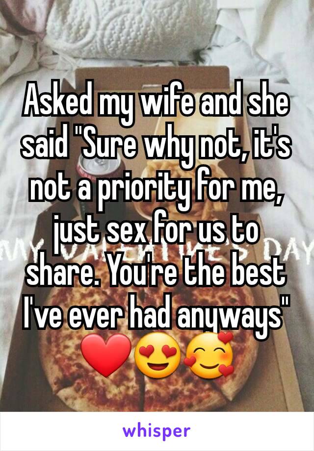 Asked my wife and she said "Sure why not, it's not a priority for me, just sex for us to share. You're the best I've ever had anyways"
❤️😍🥰