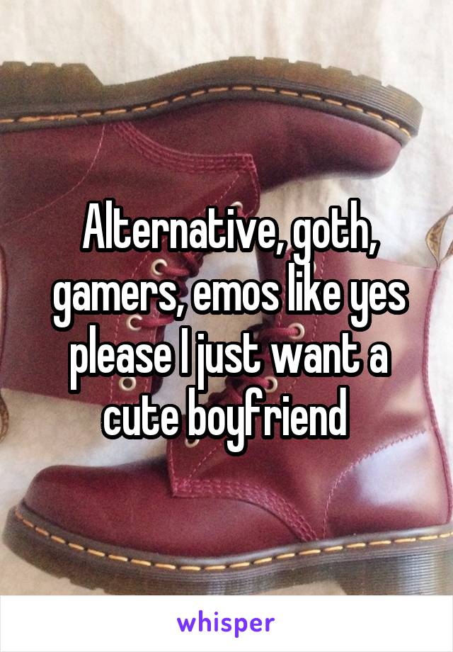 Alternative, goth, gamers, emos like yes please I just want a cute boyfriend 