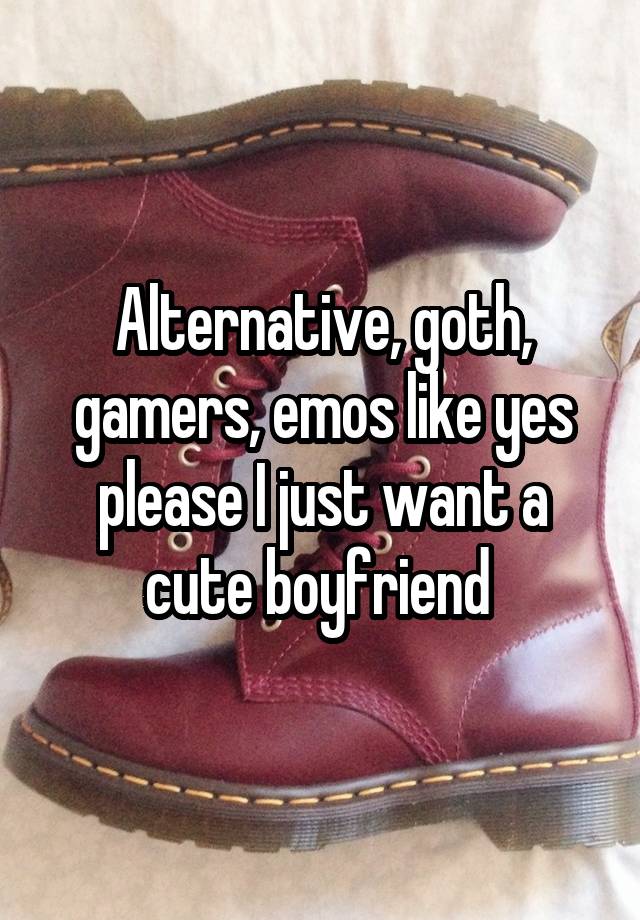 Alternative, goth, gamers, emos like yes please I just want a cute boyfriend 