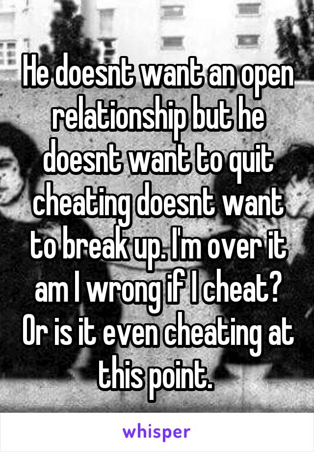 He doesnt want an open relationship but he doesnt want to quit cheating doesnt want to break up. I'm over it am I wrong if I cheat? Or is it even cheating at this point. 