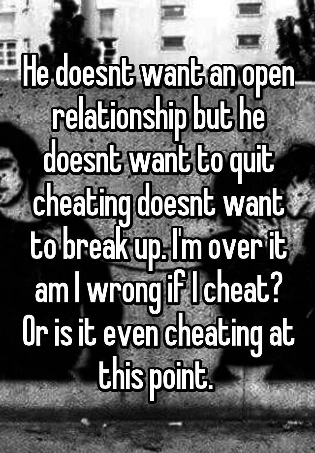 He doesnt want an open relationship but he doesnt want to quit cheating doesnt want to break up. I'm over it am I wrong if I cheat? Or is it even cheating at this point. 