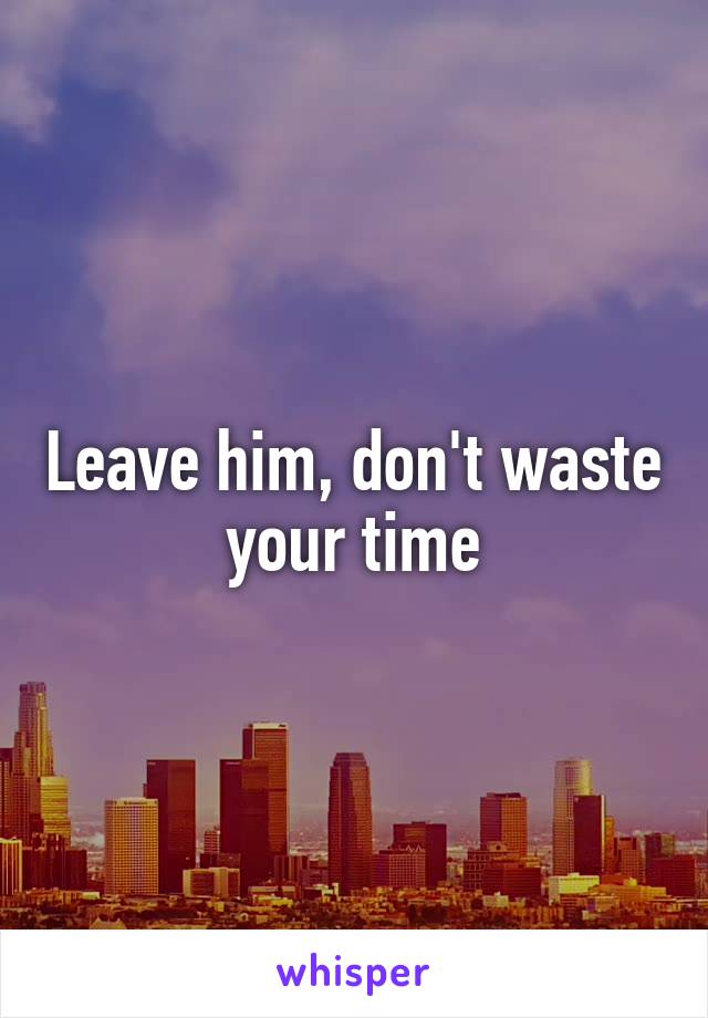 Leave him, don't waste your time