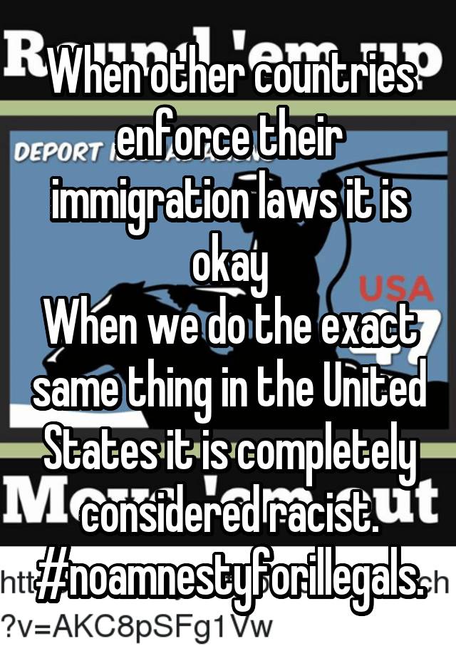 When other countries enforce their immigration laws it is okay
When we do the exact same thing in the United States it is completely considered racist.
#noamnestyforillegals.