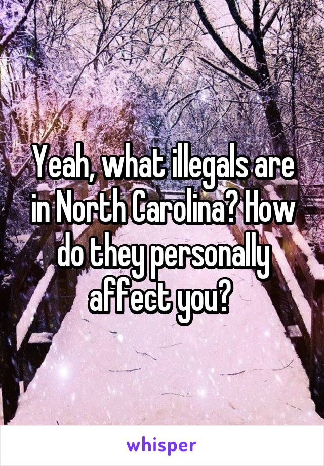 Yeah, what illegals are in North Carolina? How do they personally affect you? 