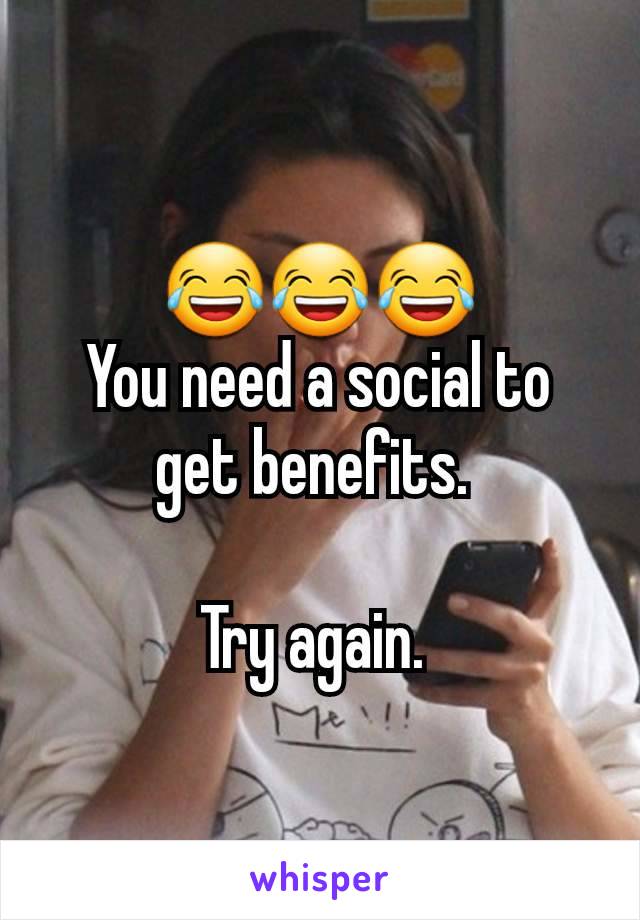 😂😂😂
You need a social to get benefits. 

Try again. 