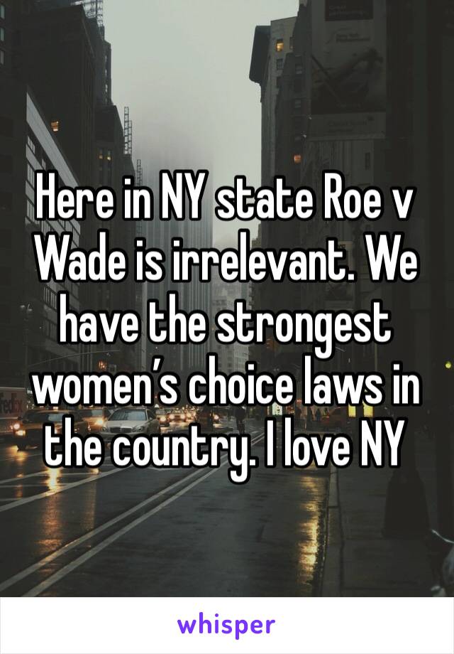 Here in NY state Roe v Wade is irrelevant. We have the strongest women’s choice laws in the country. I love NY 