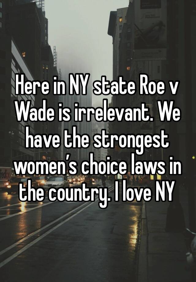 Here in NY state Roe v Wade is irrelevant. We have the strongest women’s choice laws in the country. I love NY 