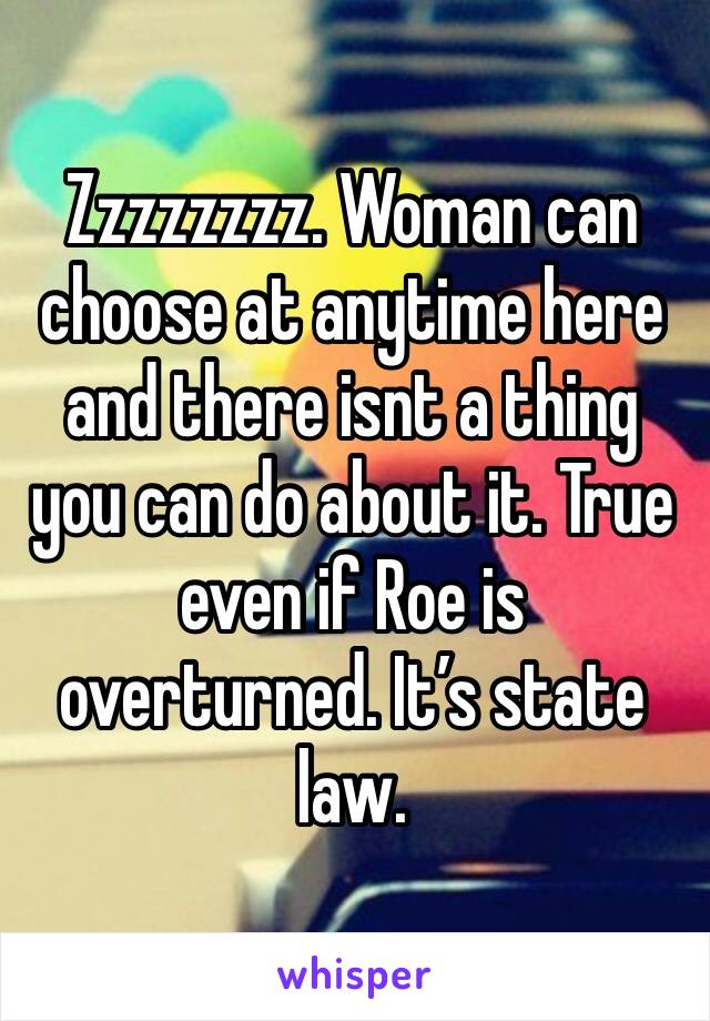 Zzzzzzzz. Woman can choose at anytime here and there isnt a thing you can do about it. True even if Roe is overturned. It’s state law. 