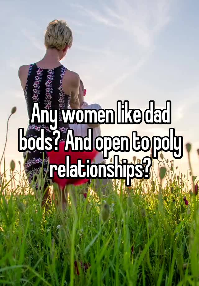 Any women like dad bods? And open to poly relationships?