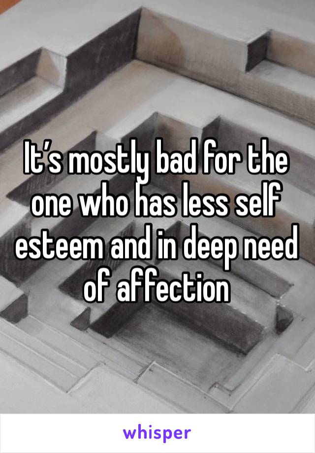 It’s mostly bad for the one who has less self esteem and in deep need of affection 