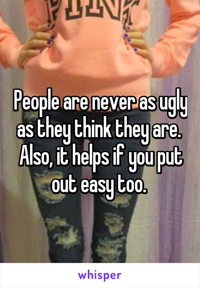 People are never as ugly as they think they are.  Also, it helps if you put out easy too. 