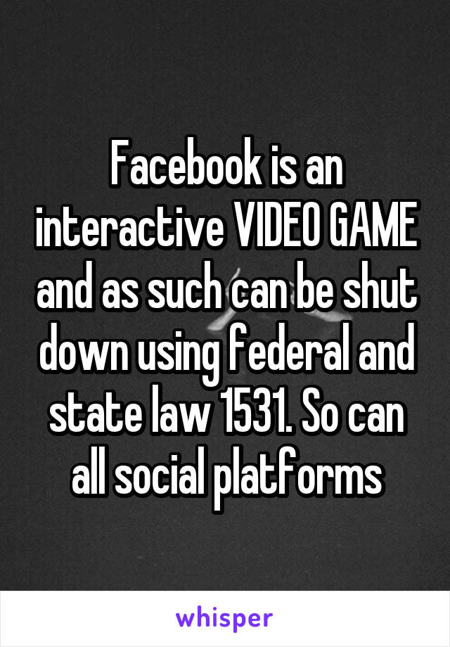 Facebook is an interactive VIDEO GAME and as such can be shut down using federal and state law 1531. So can all social platforms