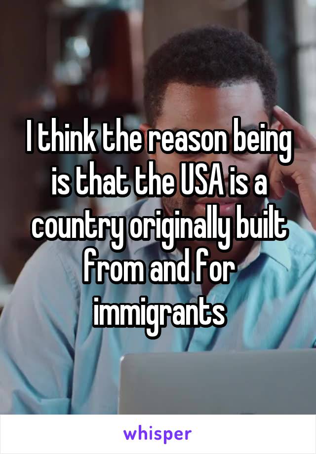 I think the reason being is that the USA is a country originally built from and for immigrants