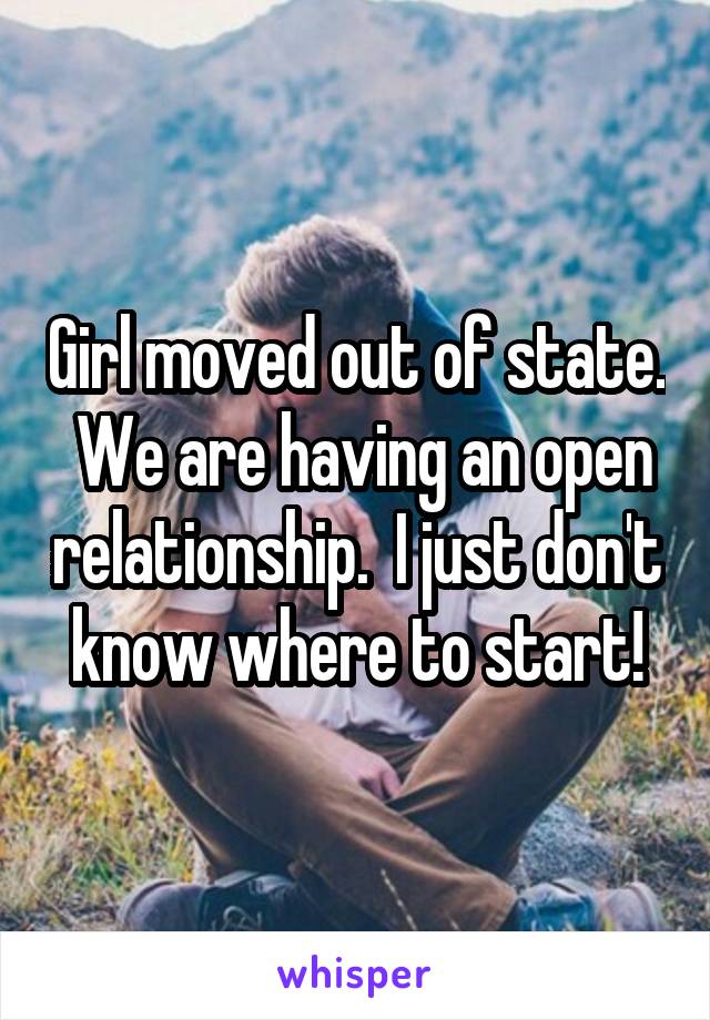 Girl moved out of state.  We are having an open relationship.  I just don't know where to start!