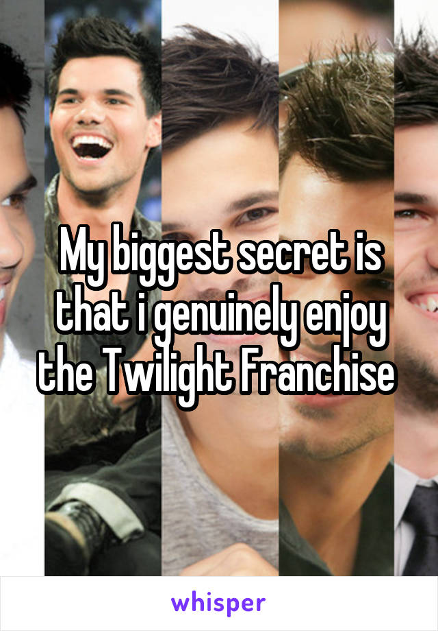 My biggest secret is that i genuinely enjoy the Twilight Franchise 