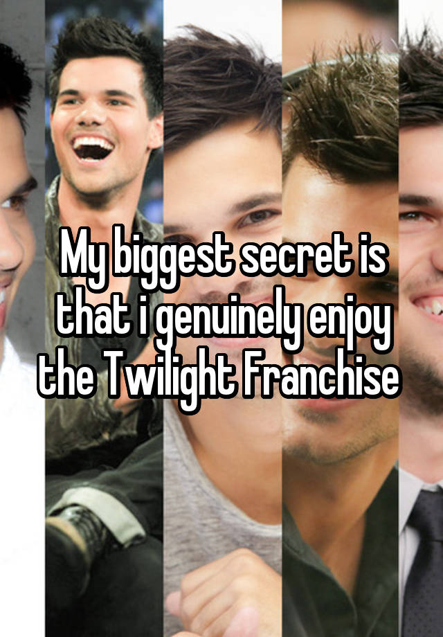 My biggest secret is that i genuinely enjoy the Twilight Franchise 