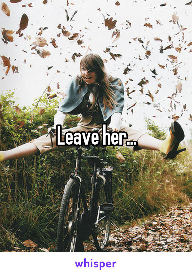 Leave her...