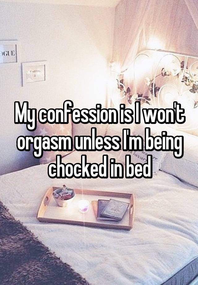 My confession is I won't orgasm unless I'm being chocked in bed