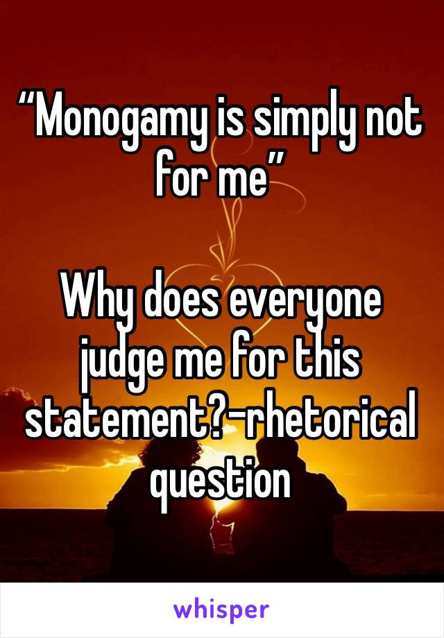 “Monogamy is simply not for me”

Why does everyone judge me for this statement?-rhetorical question