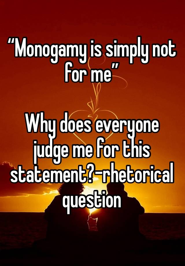 “Monogamy is simply not for me”

Why does everyone judge me for this statement?-rhetorical question