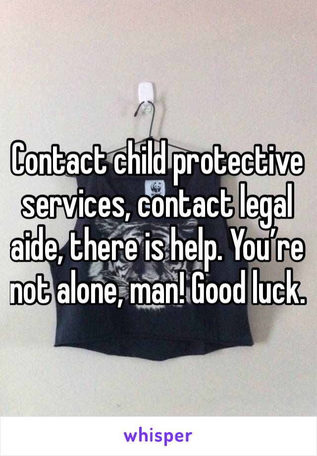 Contact child protective services, contact legal aide, there is help. You’re not alone, man! Good luck. 