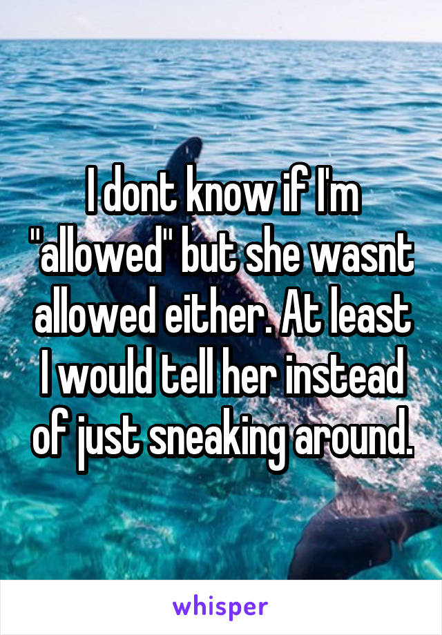 I dont know if I'm "allowed" but she wasnt allowed either. At least I would tell her instead of just sneaking around.