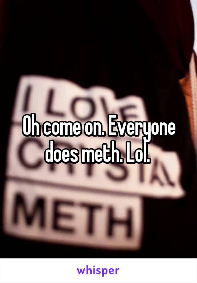 Oh come on. Everyone does meth. Lol. 