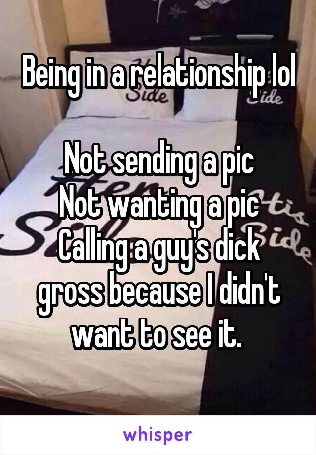 Being in a relationship lol 
Not sending a pic
Not wanting a pic
Calling a guy's dick gross because I didn't want to see it. 
