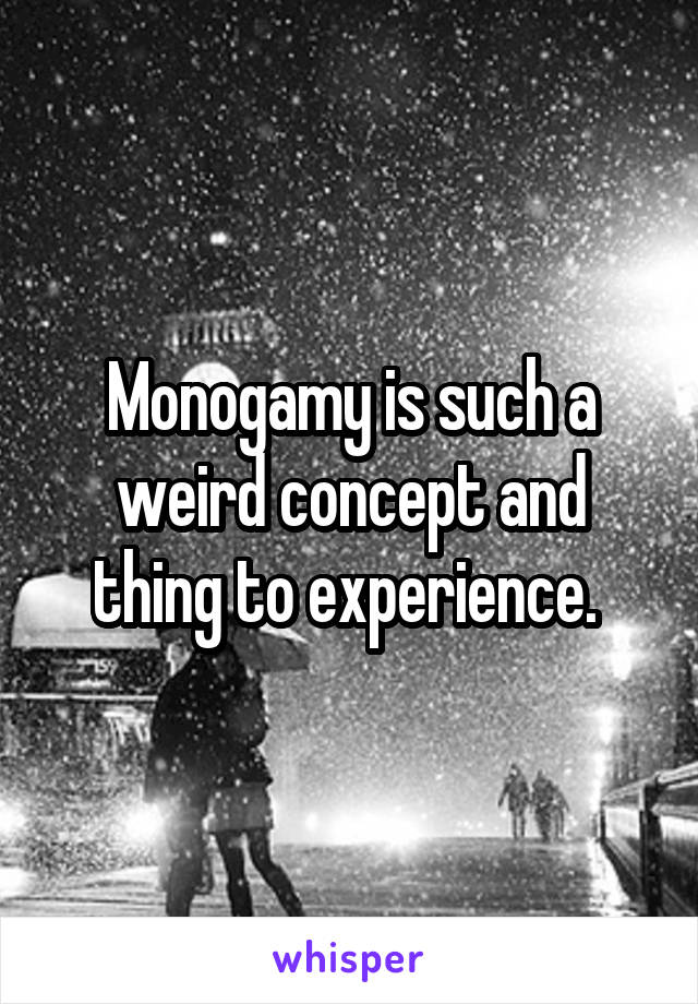 Monogamy is such a weird concept and thing to experience. 