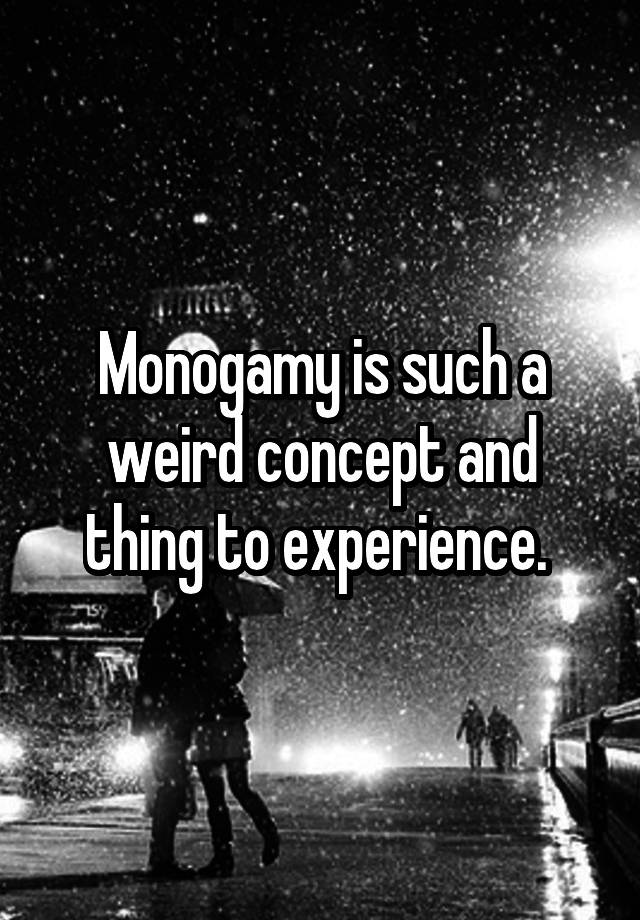 Monogamy is such a weird concept and thing to experience. 