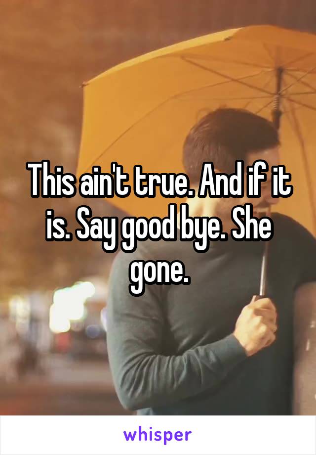 This ain't true. And if it is. Say good bye. She gone.