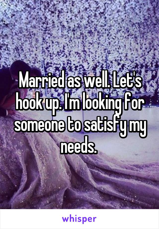 Married as well. Let's hook up. I'm looking for someone to satisfy my needs. 