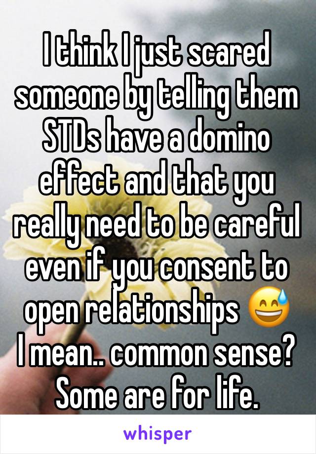 I think I just scared someone by telling them STDs have a domino effect and that you really need to be careful even if you consent to open relationships 😅
I mean.. common sense? Some are for life.