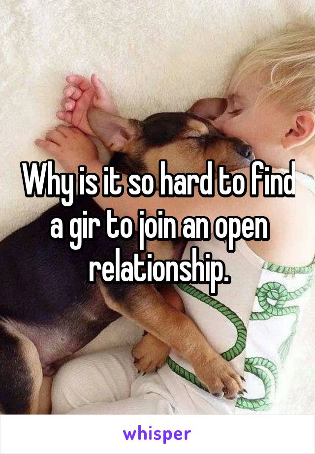 Why is it so hard to find a gir to join an open relationship.