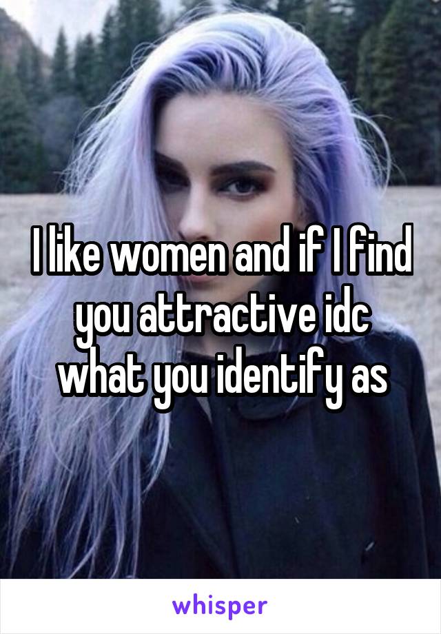 I like women and if I find you attractive idc what you identify as