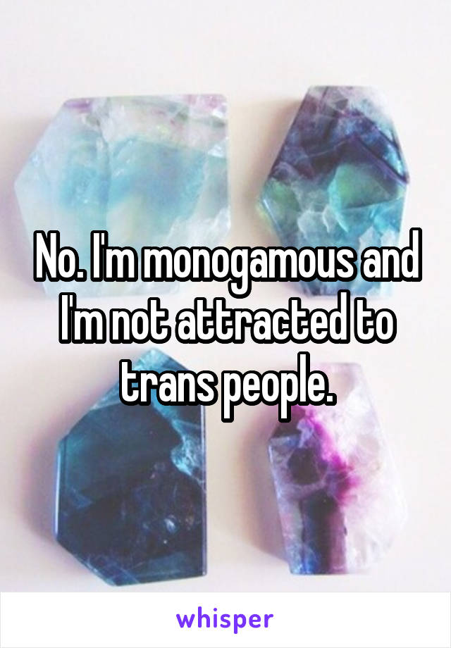 No. I'm monogamous and I'm not attracted to trans people.