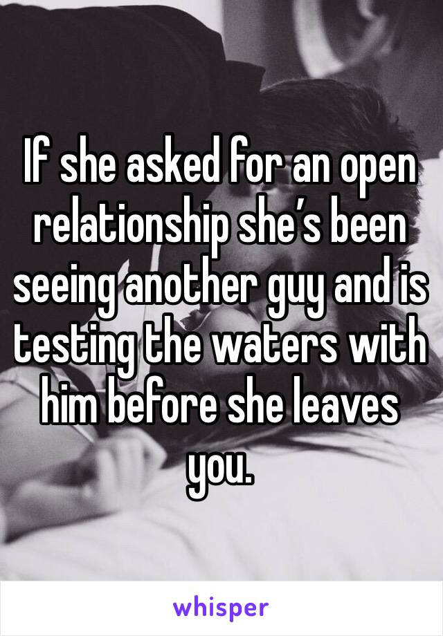 If she asked for an open relationship she’s been seeing another guy and is testing the waters with him before she leaves you.