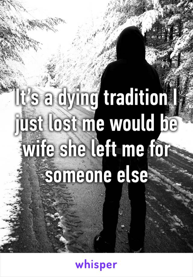 It’s a dying tradition I just lost me would be wife she left me for someone else