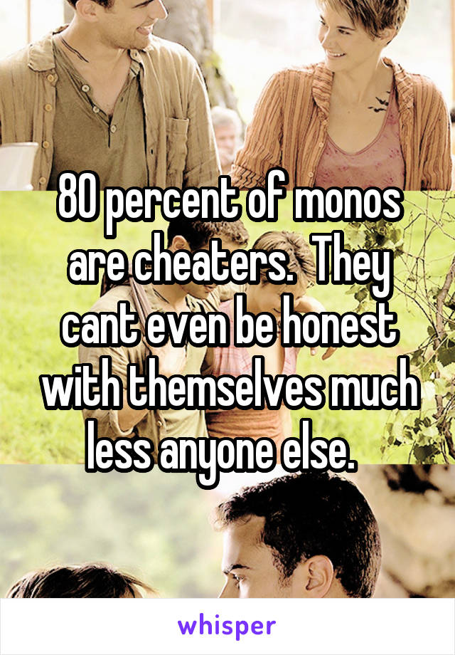 80 percent of monos are cheaters.  They cant even be honest with themselves much less anyone else.  