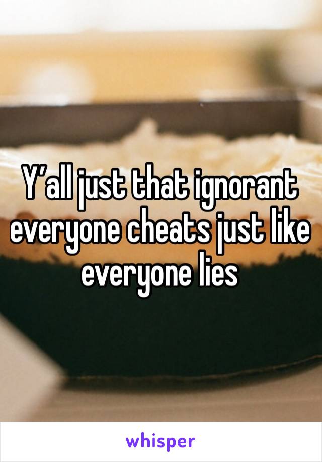 Y’all just that ignorant everyone cheats just like everyone lies 