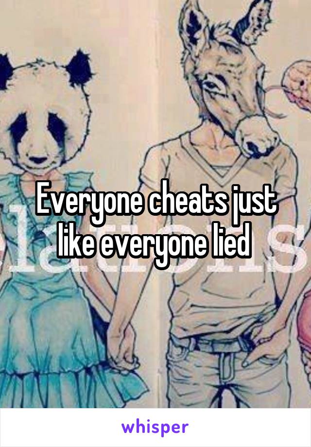 Everyone cheats just like everyone lied 