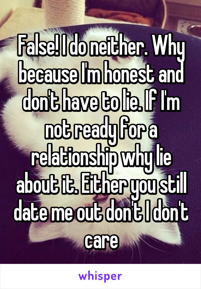 False! I do neither. Why because I'm honest and don't have to lie. If I'm not ready for a relationship why lie about it. Either you still date me out don't I don't care