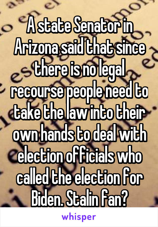 A state Senator in Arizona said that since there is no legal recourse people need to take the law into their own hands to deal with election officials who called the election for Biden. Stalin fan?