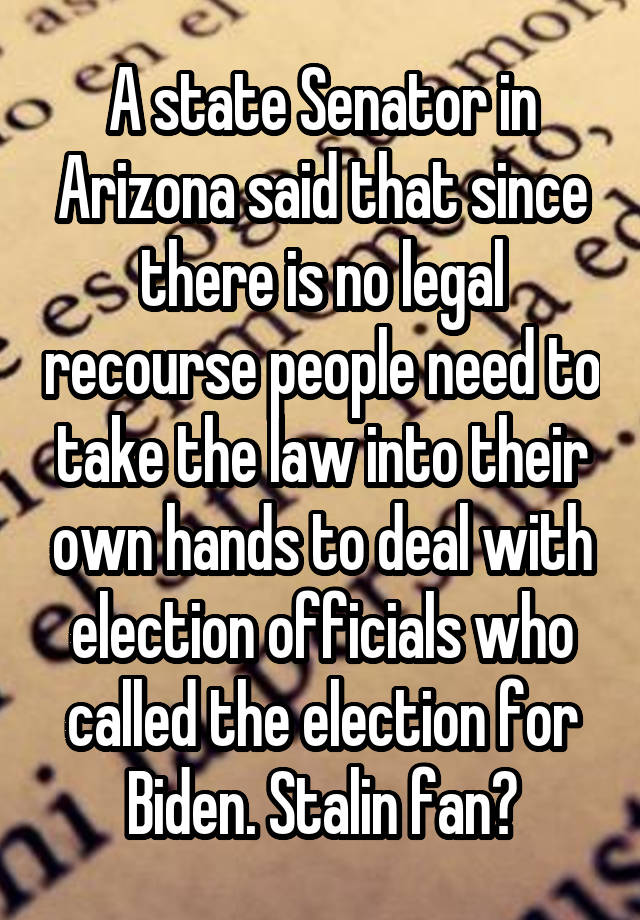 A state Senator in Arizona said that since there is no legal recourse people need to take the law into their own hands to deal with election officials who called the election for Biden. Stalin fan?