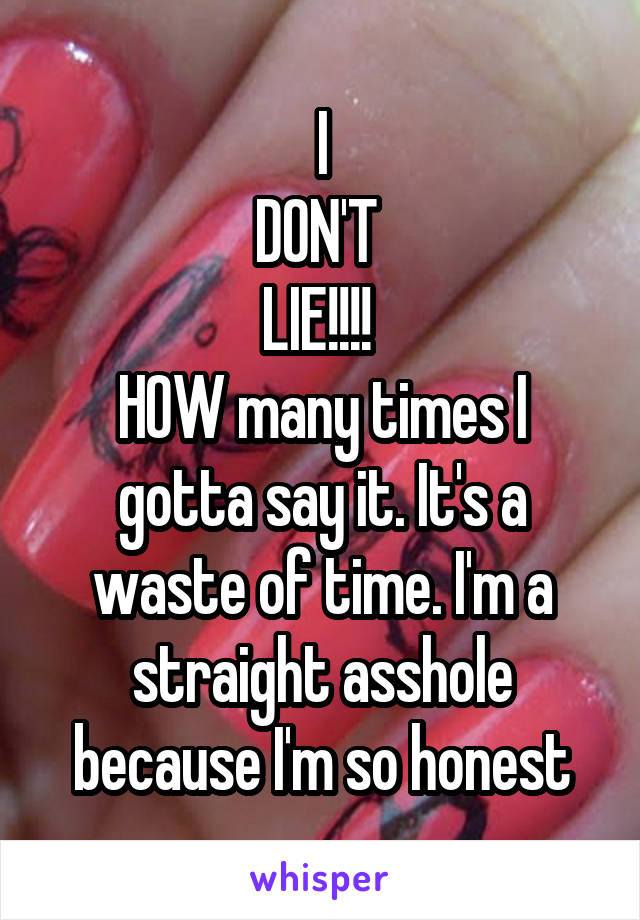 I
DON'T 
LIE!!!! 
HOW many times I gotta say it. It's a waste of time. I'm a straight asshole because I'm so honest