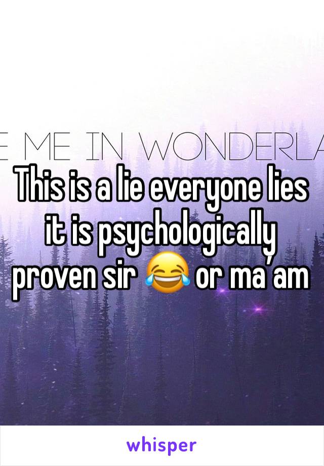 This is a lie everyone lies it is psychologically proven sir 😂 or ma’am 