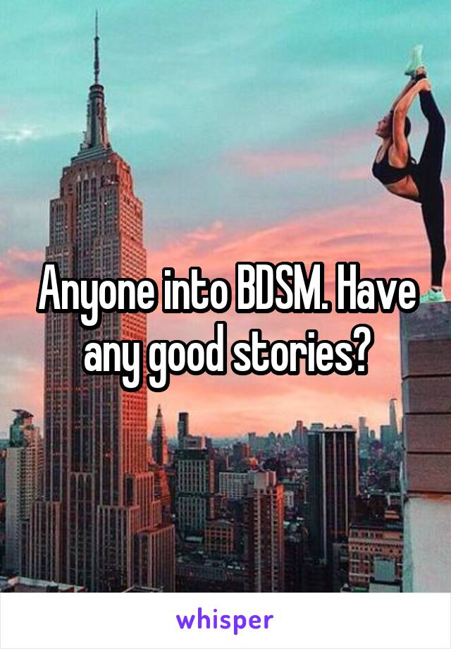 Anyone into BDSM. Have any good stories?