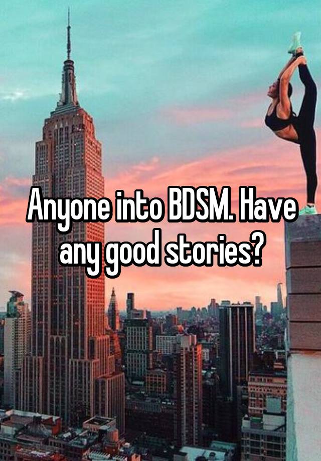 Anyone into BDSM. Have any good stories?