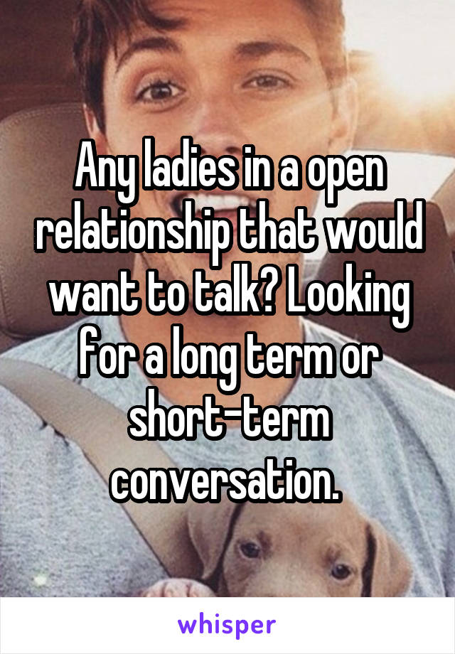 Any ladies in a open relationship that would want to talk? Looking for a long term or short-term conversation. 